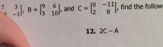 .beginarrayr 7&3 · -1endbmatrix , B=beginbmatrix 9&6 3&10endbmatrix , and C=beginbmatrix 0&-11 2&8endbmatrix , find the follow
12. 2C-A