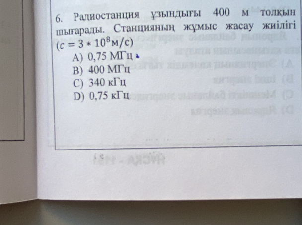 Радностанция узындыгы 400 м толкьн
пыарады, Станцияньη жумыс жасау жиілігі
(c=3*10^8M/c)
A) 0,75 MΓц
B) 400 MΓц
C) 340 кΓц
D) 0,75 кΓn