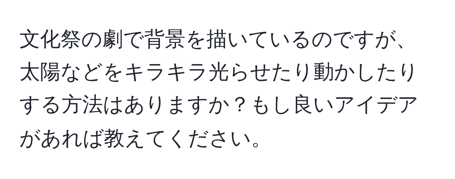 文化祭の劇で背景を描いているのですが、太陽などをキラキラ光らせたり動かしたりする方法はありますか？もし良いアイデアがあれば教えてください。