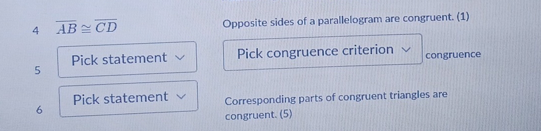 4 overline AB≌ overline CD Opposite sides of a parallelogram are congruent. (1) 
Pick statement Pick congruence criterion congruence 
5 
Pick statement 
Corresponding parts of congruent triangles are 
6 
congruent. (5)