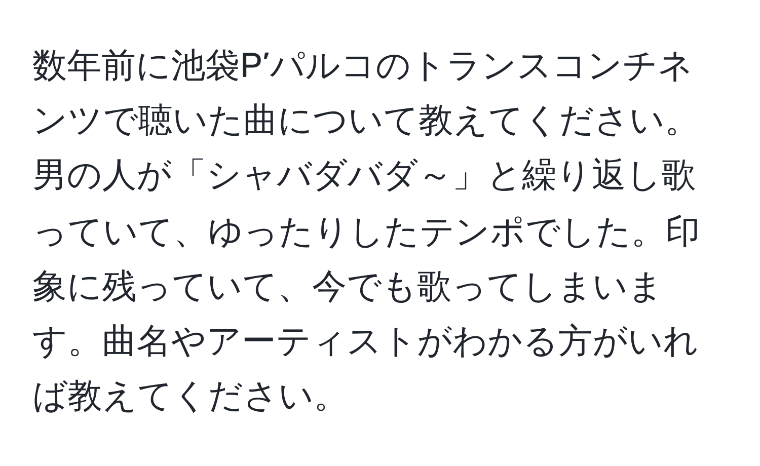 数年前に池袋P’パルコのトランスコンチネンツで聴いた曲について教えてください。男の人が「シャバダバダ～」と繰り返し歌っていて、ゆったりしたテンポでした。印象に残っていて、今でも歌ってしまいます。曲名やアーティストがわかる方がいれば教えてください。