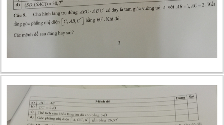 d) (SD,(SAC))approx 30,7°
Câu 9. Cho hình lăng trụ đứng ABC· A'B'C' có đáy là tam giác vuông tại A với AB=1,AC=2. Biết
rằng góc phẳng nhị diện [C,AB,C'] bằng 60°. Khi đó:
Các mệnh đề sau đúng hay sai?
2
đô đài