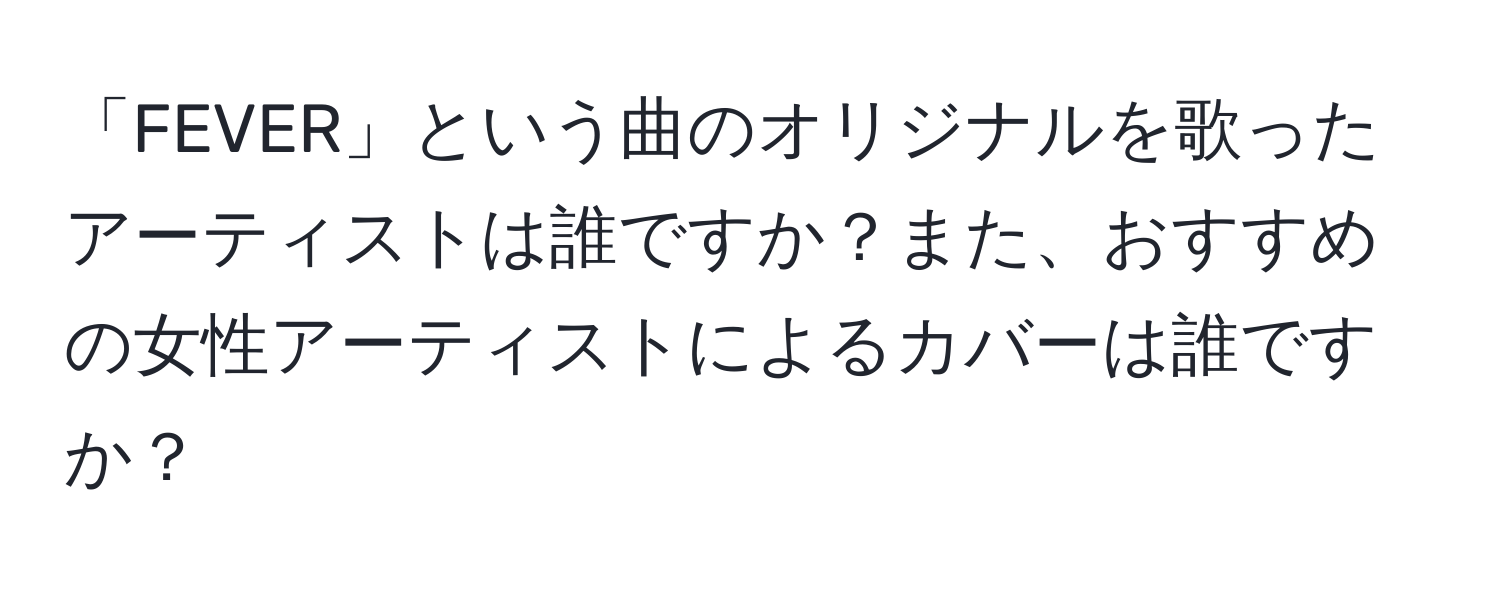 「FEVER」という曲のオリジナルを歌ったアーティストは誰ですか？また、おすすめの女性アーティストによるカバーは誰ですか？