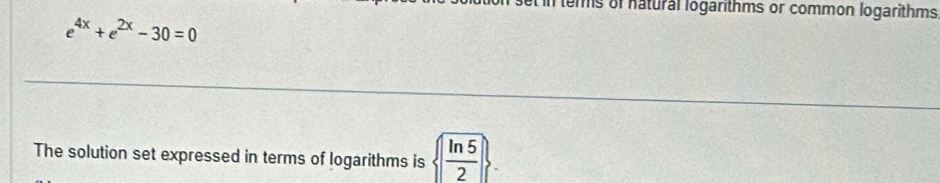 tems of natural logarithms or common logarithms
e^(4x)+e^(2x)-30=0
The solution set expressed in terms of logarithms is   ln 5/2 .