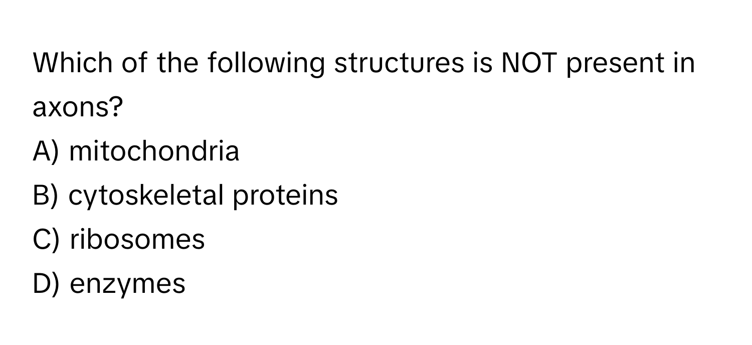 Which of the following structures is NOT present in axons?

A) mitochondria
B) cytoskeletal proteins
C) ribosomes
D) enzymes