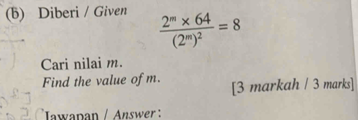 Diberi / Given
frac 2^m* 64(2^m)^2=8
Cari nilai m. 
Find the value of m. 
[3 markah / 3 marks] 
Iawapan / Answer :