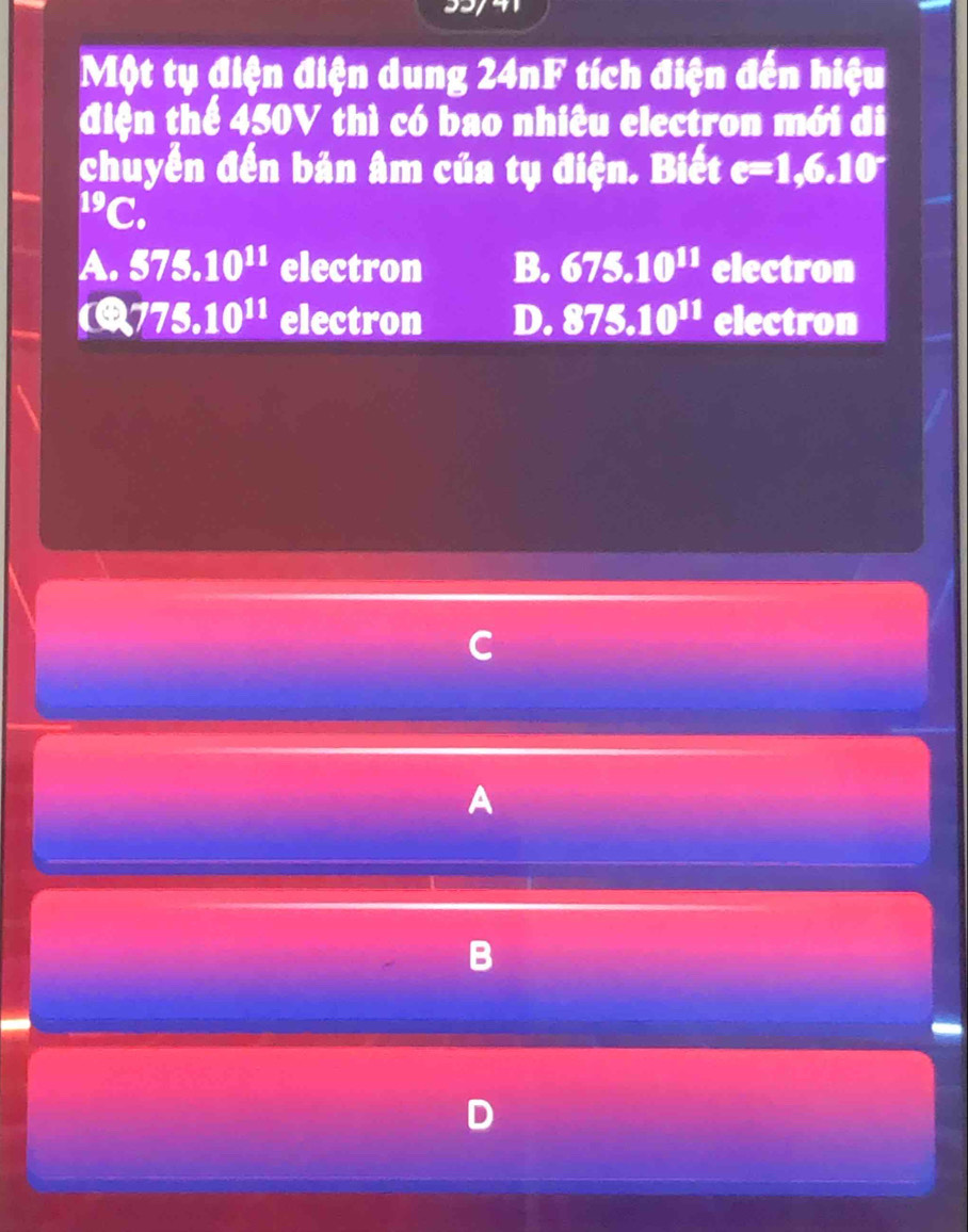 Một tụ điện điện dung 24nF tích điện đến hiệu
điện thể 450V thì có bao nhiêu electron mới di
chuyển đến bản âm của tụ điện. Biết e=1,6,10^((circ)^(19)C
A. 575.10^11) electron B. 675.10^(11) electron
( 775.10^(11) electron D. 875.10^(11) electron
C
A
B
D