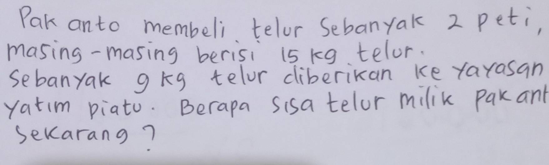 Pak anto membeli telor Sebanyak 2 peti, 
masing-masing berisi 15 kg telor. 
sebanyak g kg telor cliberikan ke yarasan 
yatim piato. Berapa Sisa telor milik pakant 
sekarang?