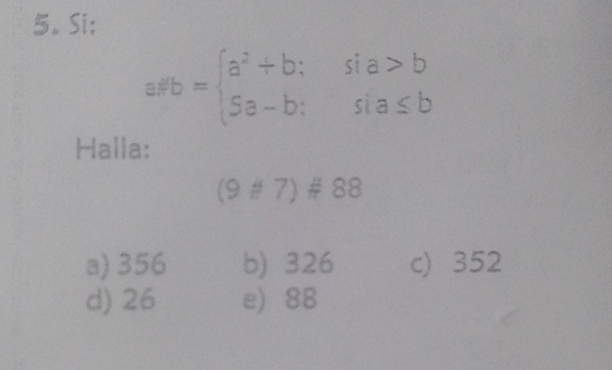 Si;
a# b=beginarrayl a^2+b;sia>b 5a-b;sia≤ bendarray.
Halla:
(9# 7)# 88
a) 356 b) 326 c) 352
d) 26 e) 88