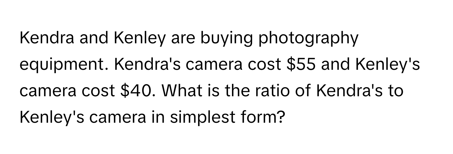 Kendra and Kenley are buying photography equipment. Kendra's camera cost $55 and Kenley's camera cost $40. What is the ratio of Kendra's to Kenley's camera in simplest form?