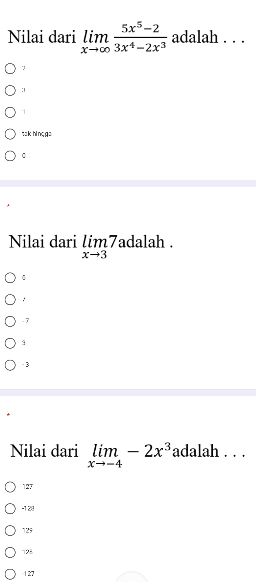 Nilai dari limlimits _xto ∈fty  (5x^5-2)/3x^4-2x^3  adalah . . .
2
3
1
tak hingga
0
Nilai dari limlimits _xto 37 adalah .
6
7
-7
3
-3
Nilai dari limlimits _xto -4-2x^3 adalah . . .
127
-128
129
128
-127