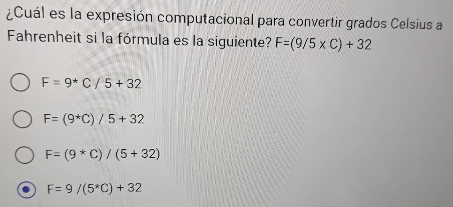 ¿Cuál es la expresión computacional para convertir grados Celsius a
Fahrenheit si la fórmula es la siguiente? F=(9/5* C)+32
F=9^*C/5+32
F=(9^*C)/5+32
F=(9*C)/(5+32)
F=9/(5^*C)+32