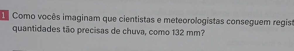 Como vocês imaginam que cientistas e meteorologistas conseguem regist 
quantidades tão precisas de chuva, como 132 mm?