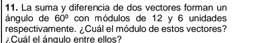 La suma y diferencia de dos vectores forman un 
ángulo de 60° con módulos de 12 y 6 unidades 
respectivamente. ¿Cuál el módulo de estos vectores? 
; Cuál el ángulo entre ellos?