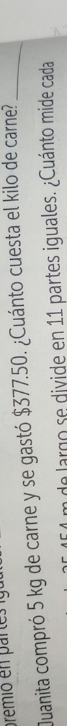 premió en partes l 
Juanita compró 5 kg de carne y se gastó $377.50. ¿Cuánto cuesta el kilo de carne?_ 
de largo se divide en 11 partes iguales. ¿Cuánto mide cada