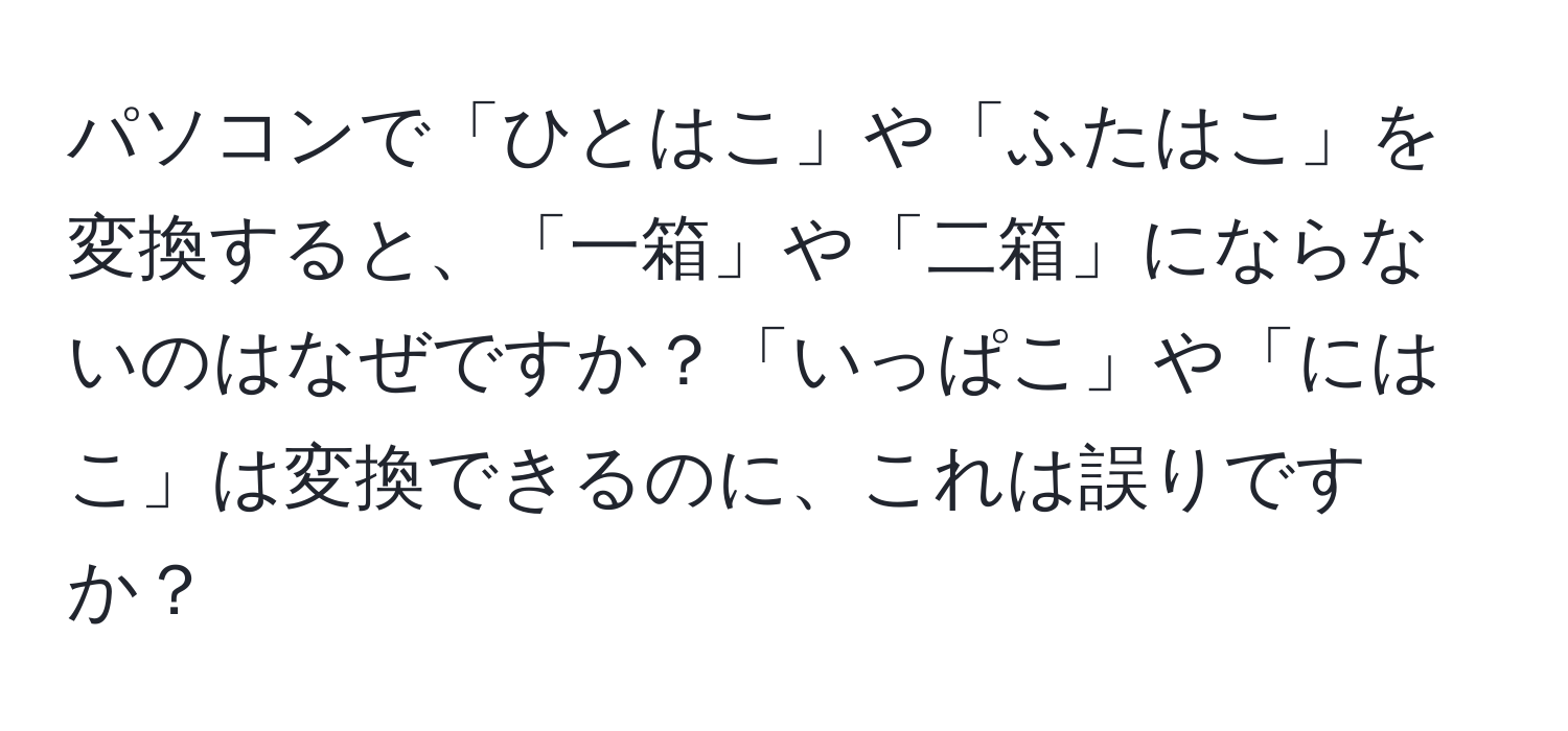 パソコンで「ひとはこ」や「ふたはこ」を変換すると、「一箱」や「二箱」にならないのはなぜですか？「いっぱこ」や「にはこ」は変換できるのに、これは誤りですか？