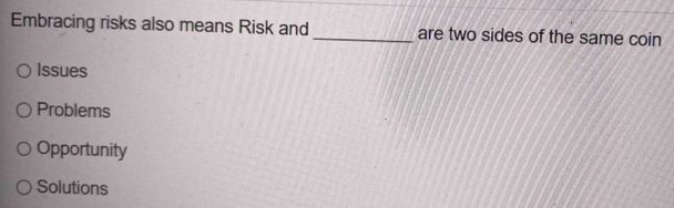 Embracing risks also means Risk and _are two sides of the same coin
Issues
Problems
Opportunity
Solutions