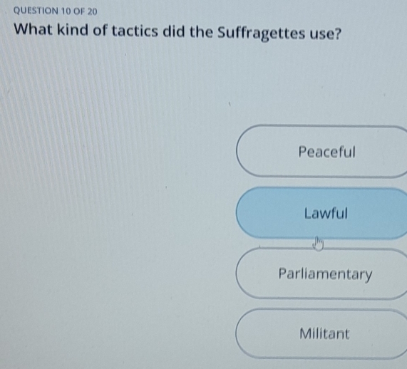 OF 20
What kind of tactics did the Suffragettes use?
Peaceful
Lawful
b 
Parliamentary
Militant