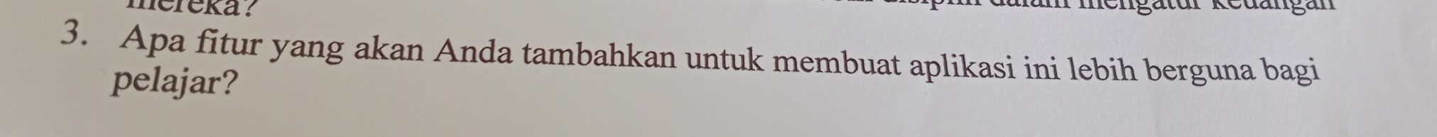 nereka ? 
3. Apa fitur yang akan Anda tambahkan untuk membuat aplikasi ini lebih berguna bagi 
pelajar?