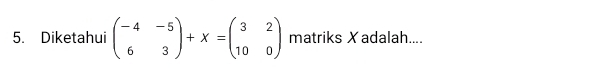 Diketahui beginpmatrix -4&-5 6&3endpmatrix +X=beginpmatrix 3&2 10&0endpmatrix matriks Xadalah....