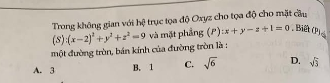 Trong không gian với hệ trục tọa độ Oxyz cho tọa độ cho mặt cầu
(S):(x-2)^2+y^2+z^2=9 và mặt phẳng (P) :x+y-z+1=0 Biết (P) 
một đường tròn, bán kính của đường tròn là :
A. 3 B. 1 C. sqrt(6) D. sqrt(3)