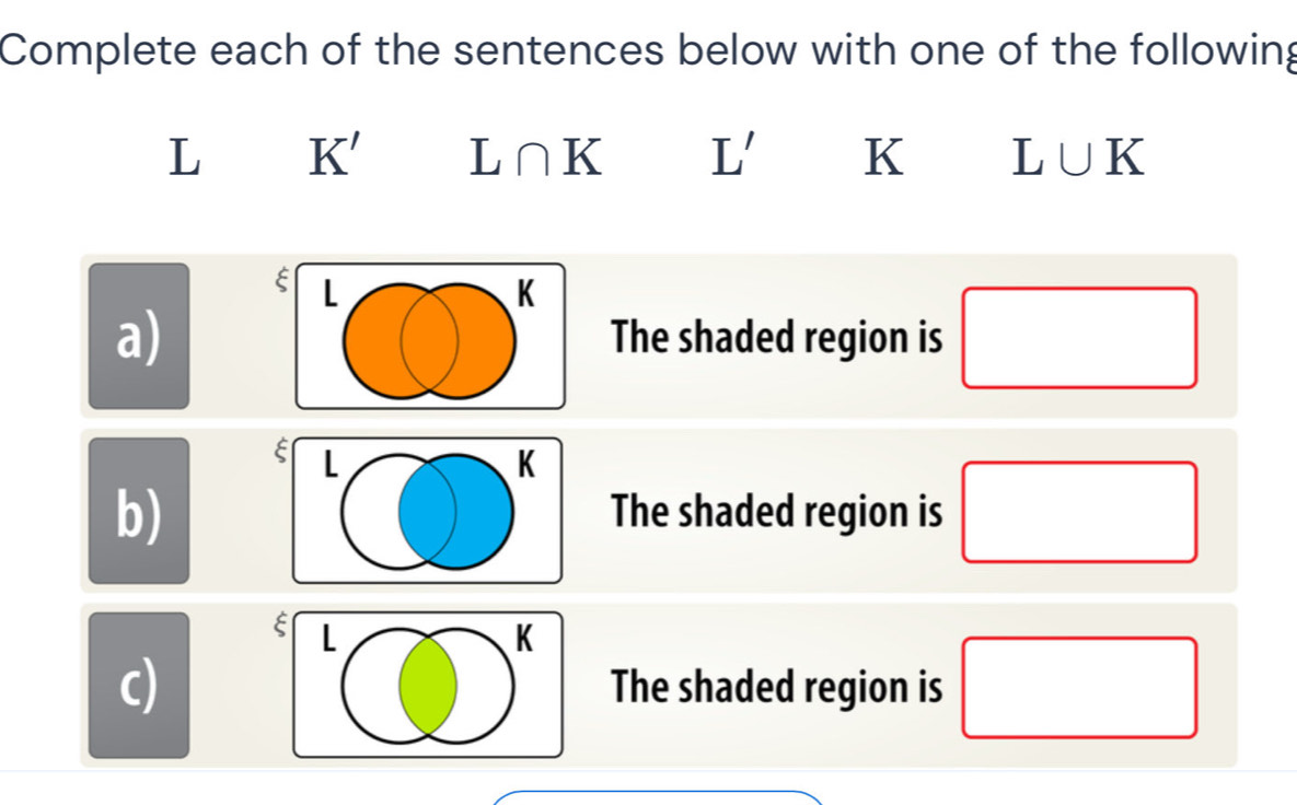 Complete each of the sentences below with one of the following
L K' L∩ K L' K L∪ K
ξ L
K
a) The shaded region is □
E L
K
b) 
The shaded region is □
ξ L
K
c) The shaded region is □