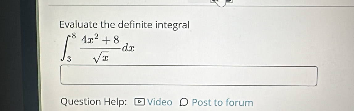 Evaluate the definite integral
∈t _3^(8frac 4x^2)+8sqrt(x)dx
Question Help: 、 Video Post to forum