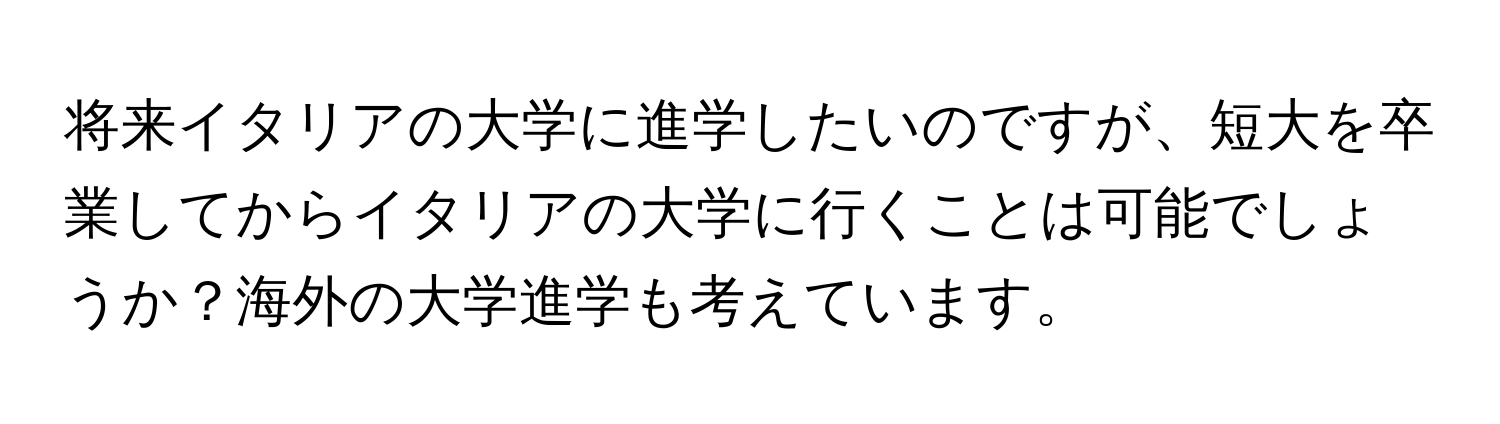 将来イタリアの大学に進学したいのですが、短大を卒業してからイタリアの大学に行くことは可能でしょうか？海外の大学進学も考えています。