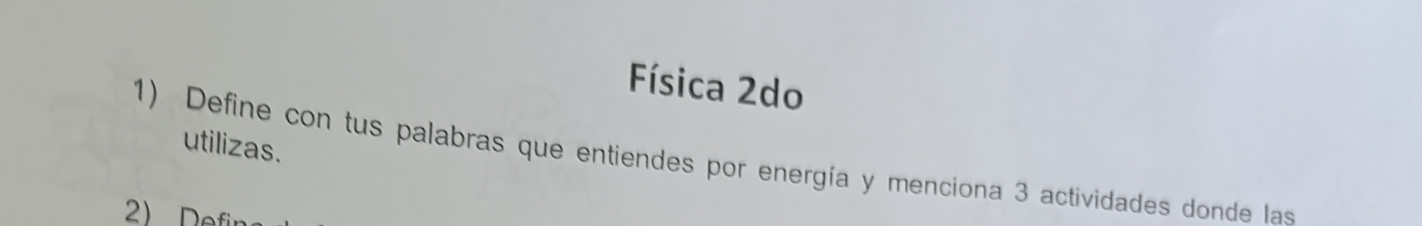 Física 2do 
utilizas. 
1) Define con tus palabras que entiendes por energía y menciona 3 actividades donde las 
2) Defin