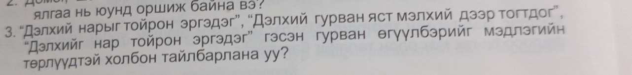 ялгаа нь юунд оршиж байна вэ : 
3. “Дзлхий нарыιг Τοйрон эргэдэг”, “Дзлхий гурван яст мэлхий дээр Τогтдог”, 
“Дзлхийг нар тойрон эргэдэг”гэсэн гурван θгуγлбэрийг мэдлэгийн 
тθрлγγдтэй холбон тайлбарлана уу?