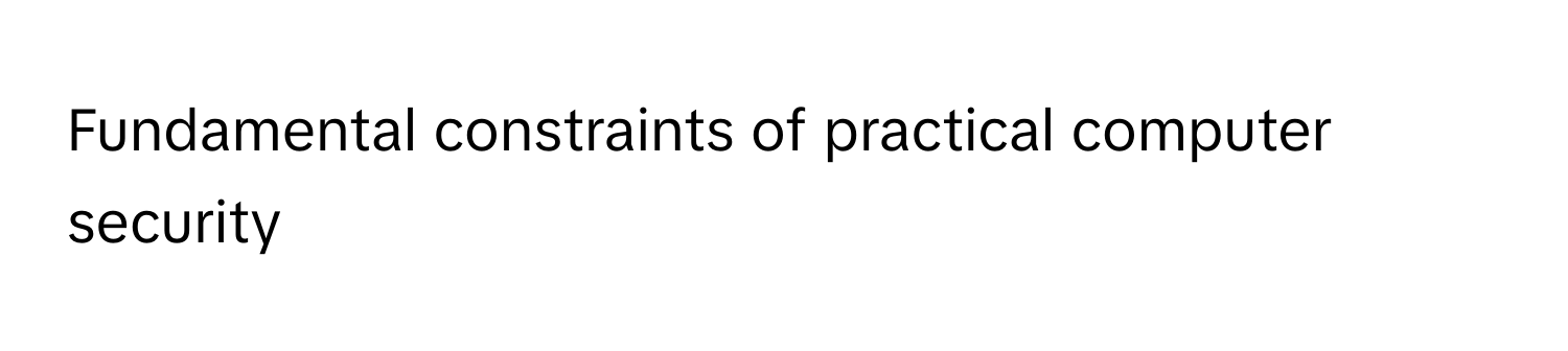 Fundamental constraints of practical computer security