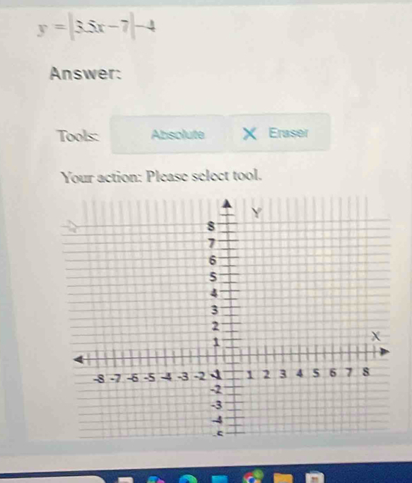 y=|3.5x-7|-4
Answer: 
Tools: Absolute Eraser 
Your action: Please select tool.