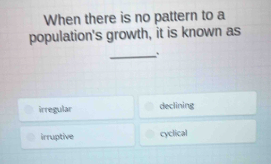 When there is no pattern to a
population's growth, it is known as
_、
irregular declining
irruptive cyclical