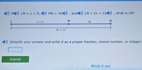 IM(1)LM=x+9 MN=16(|)) , and=)) LN=2x+12(|) , what is LN 7
Simplify your answer and write it as a proper fraction, mixed number, or integer.
□
Submit
Work it out