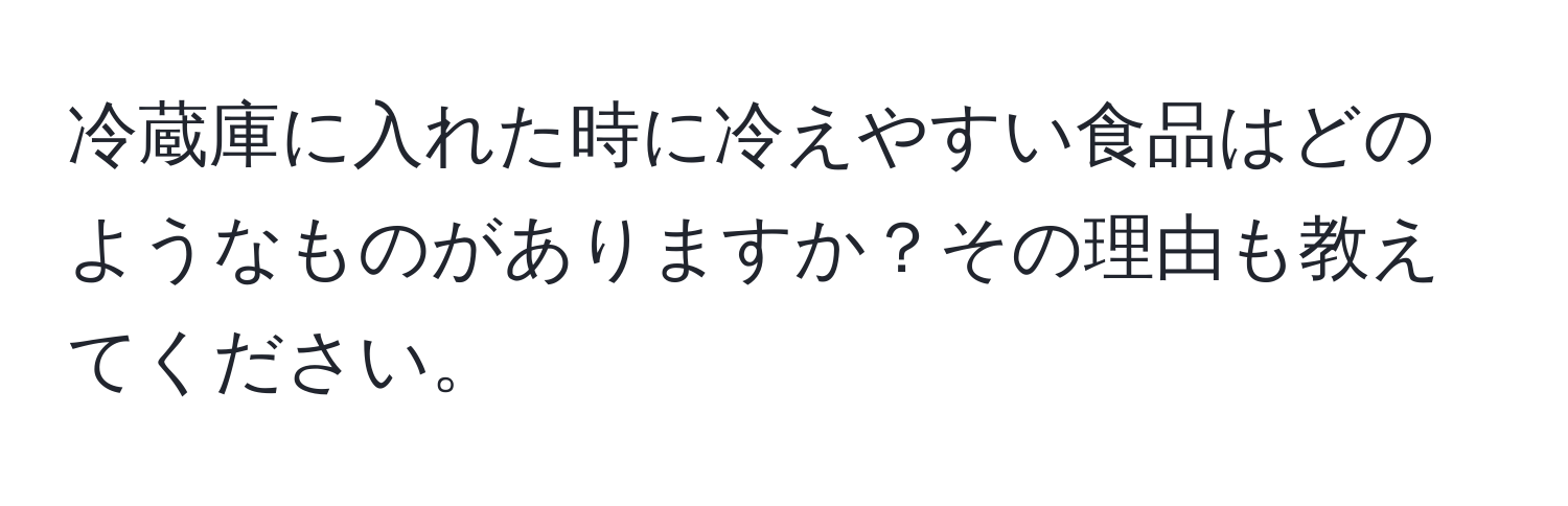 冷蔵庫に入れた時に冷えやすい食品はどのようなものがありますか？その理由も教えてください。