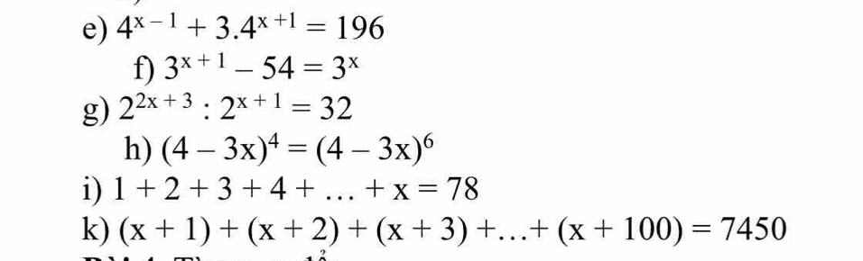 4^(x-1)+3.4^(x+1)=196
f) 3^(x+1)-54=3^x
g) 2^(2x+3):2^(x+1)=32
h) (4-3x)^4=(4-3x)^6
i) 1+2+3+4+...+x=78
k) (x+1)+(x+2)+(x+3)+...+(x+100)=7450