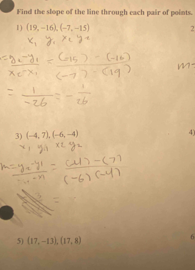 Find the slope of the line through each pair of points. 
1) (19,-16), (-7,-15) 2 
3) (-4,7),(-6,-4)
4) 
5) (17,-13),(17,8)
6