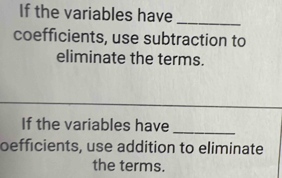 If the variables have_ 
coefficients, use subtraction to 
eliminate the terms. 
_ 
If the variables have_ 
oefficients, use addition to eliminate 
the terms.