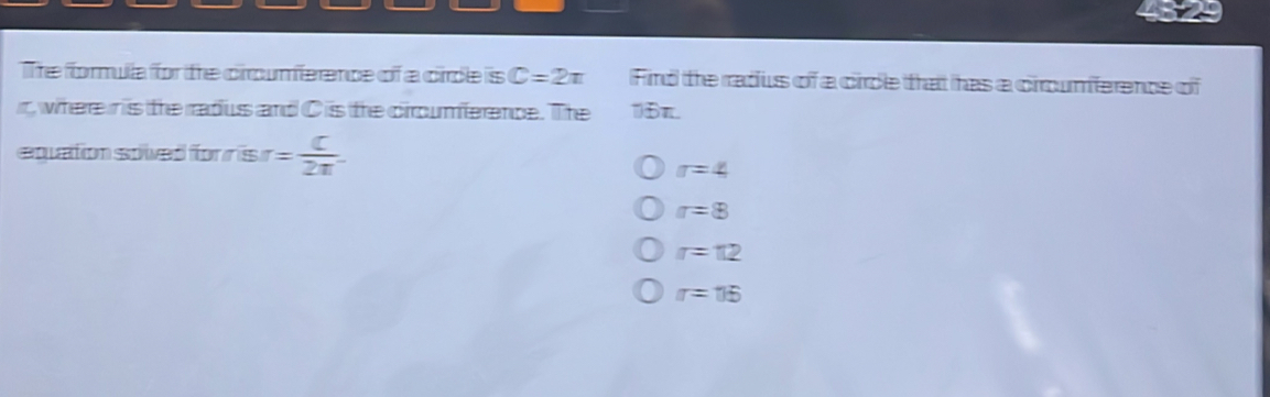 The formulla for the crcumference of a cirde is C=2π Find the radus of a circe that has a ciroumference of
r, where n is the rradus and Cis the circumference. The 1) 6π.
eqation soved for r is = C/2π^- 
sigma =4
r=8
r=π 2
r=15