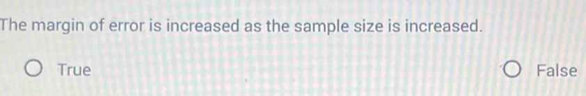 The margin of error is increased as the sample size is increased.
True False