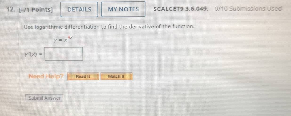 DETAILS MY NOTES SCALCET9 3.6.049. 0/10 Submissions Used
Use logarithmic differentiation to find the derivative of the function.
y=x^(4x)
y'(x)=
Need Help? Read It Watch It
Submit Answer