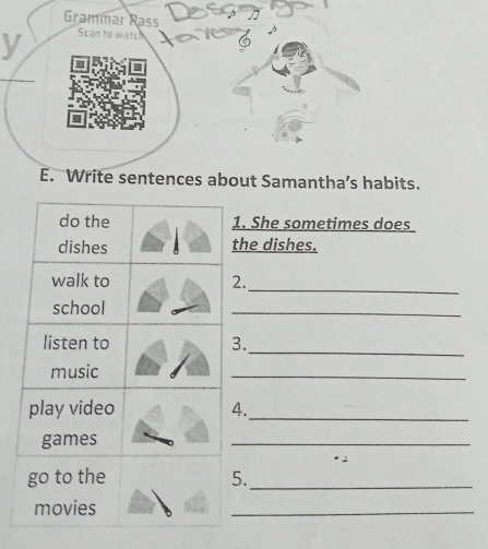 Grammar Rass 
y Scan to watch fares 
E. Write sentences about Samantha’s habits. 
. She sometimes does 
he dishes. 
. 
_ 
_ 
. 
_ 
_ 
._ 
_ 
._ 
_