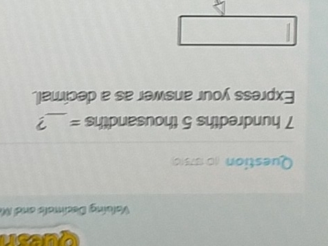 quesn 
Valuing Decimals and M 
Question (017510) 
7 hundredths 5 thousandths =_ ? 
Express your answer as a decimal.