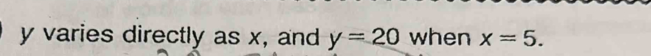 y varies directly as x, and y=20 when x=5.