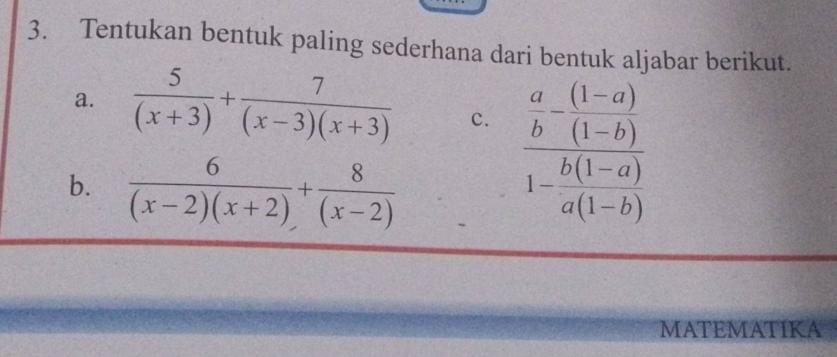 Tentukan bentuk paling sederhana dari bentuk aljabar berikut.
a.  5/(x+3) + 7/(x-3)(x+3)  c.
b.  6/(x-2)(x+2) + 8/(x-2) 
frac  a/b -(1-a)1- (b(1-a))/a(1-b) 
MATEMATIKA