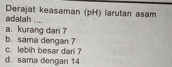 Derajat keasaman (pH) larutan asam
adalah ....
a. kurang dari 7
b. sama dengan 7
c. lebih besar dari 7
d. sama dengan 14