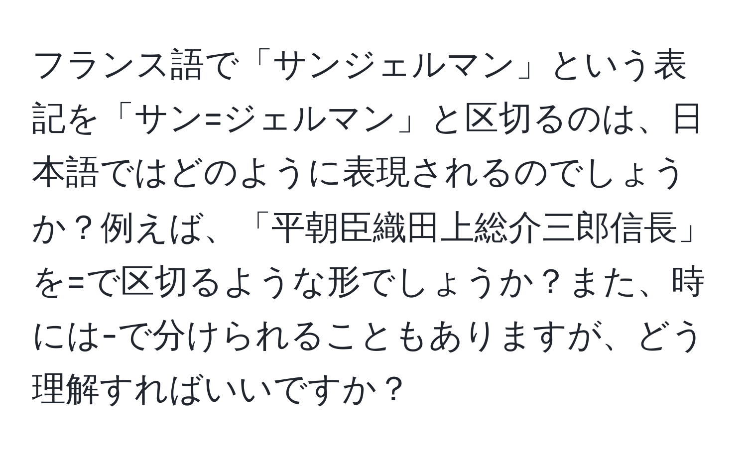 フランス語で「サンジェルマン」という表記を「サン=ジェルマン」と区切るのは、日本語ではどのように表現されるのでしょうか？例えば、「平朝臣織田上総介三郎信長」を=で区切るような形でしょうか？また、時には-で分けられることもありますが、どう理解すればいいですか？