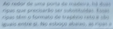 Ao redor de uma porta de madeirs, àé dusa 
ripas que precisarão ser substituídas Fasas 
ripas têm o formato de trapéxio reto e são 
iguais entre si. No esboço abaixo, as