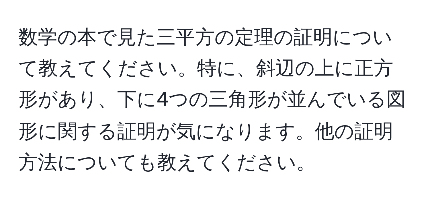 数学の本で見た三平方の定理の証明について教えてください。特に、斜辺の上に正方形があり、下に4つの三角形が並んでいる図形に関する証明が気になります。他の証明方法についても教えてください。