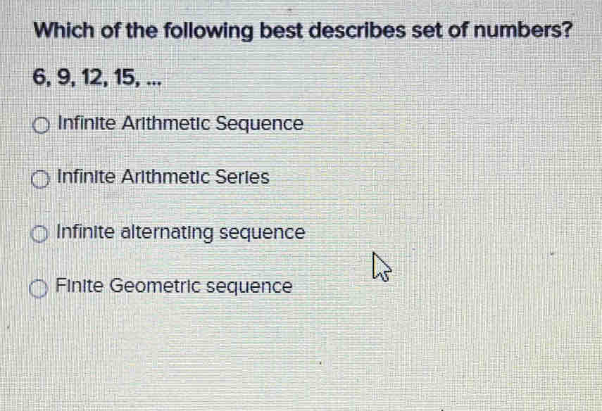 Which of the following best describes set of numbers?
6, 9, 12, 15, ...
Infinite Arithmetic Sequence
Infinite Arithmetic Series
Infinite alternating sequence
Finite Geometric sequence